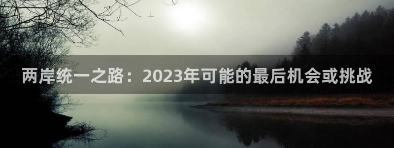 500彩票网体育代理：两岸统一之路：2023年可能的最后机会或挑战