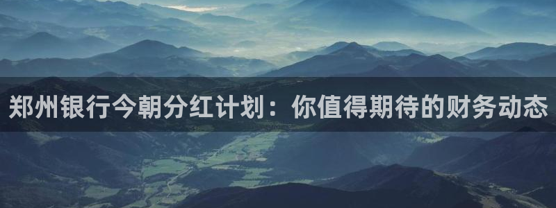 500彩票网平台：郑州银行今朝分红计划：你值得期待的财务动态