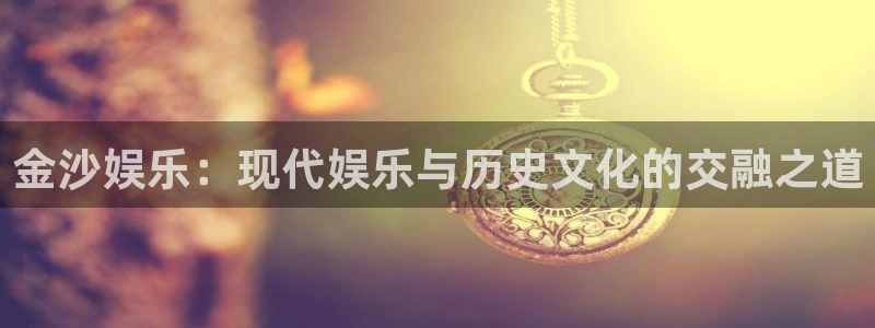 500彩票网kgame：金沙娱乐：现代娱乐与历史文化的交融之道