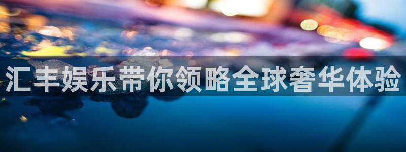 500彩票网3注册：汇丰娱乐带你领略全球奢华体验