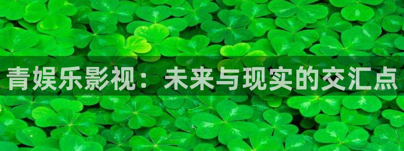 500彩票网平台注册入口：青娱乐影视：未来与现实的交汇点