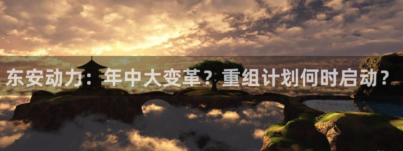 500彩票网3登陆：东安动力：年中大变革？重组计划何时启动？
