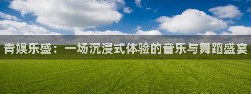 500彩票网代理：青娱乐盛：一场沉浸式体验的音乐与舞蹈盛宴