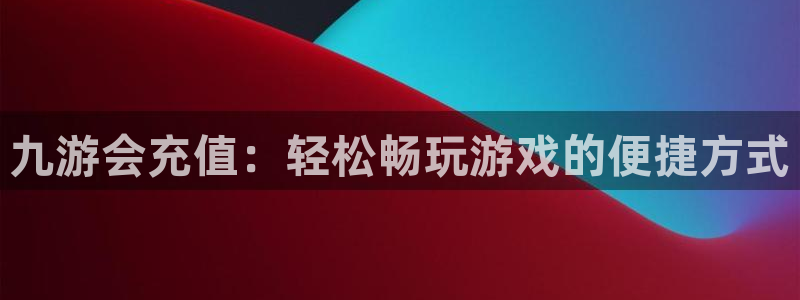 500彩票网4注册：九游会充值：轻松畅玩游戏的便捷方式