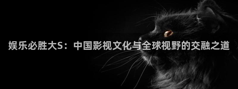 500彩票网体育2：娱乐必胜大S：中国影视文化与全球视野的交融之道