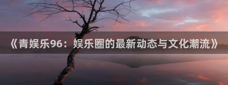 500彩票网2官网：《青娱乐96：娱乐圈的最新动态与文化潮流》