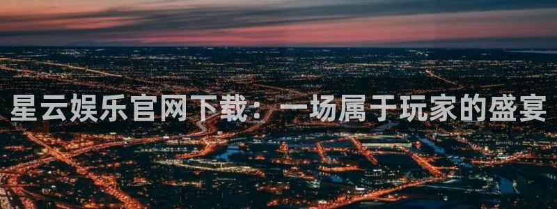 500彩票网体育和杏耀是哪个公司的：星云娱乐官网下载：一场属于玩家的盛宴