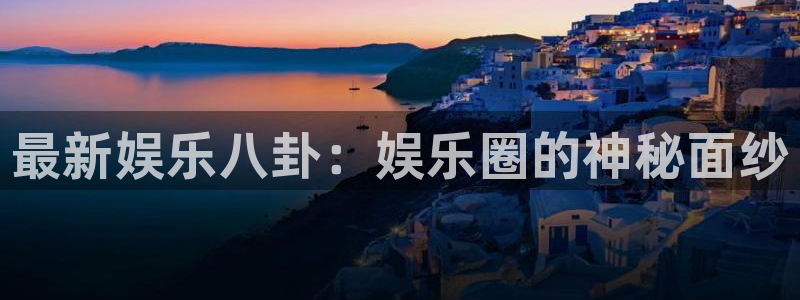 500彩票网体育娱乐注册链接：最新娱乐八卦：娱乐圈的神秘面纱