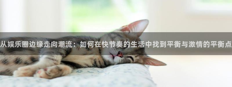 500彩票网体育用品：从娱乐圈边缘走向潮流：如何在快节奏的生活中找到平衡与激情的平衡点